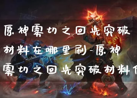 原神雾切之回光突破材料在哪里刷-原神雾切之回光突破材料位置说明_https://m.k5k1.com_游戏攻略_第1张