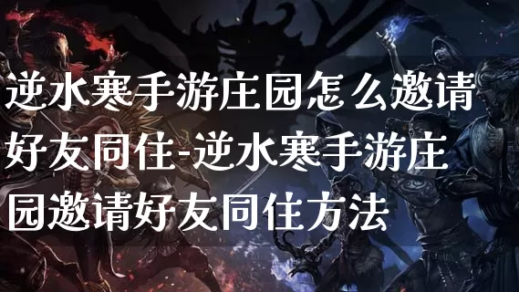 逆水寒手游庄园怎么邀请好友同住-逆水寒手游庄园邀请好友同住方法_https://m.k5k1.com_游戏资讯_第1张