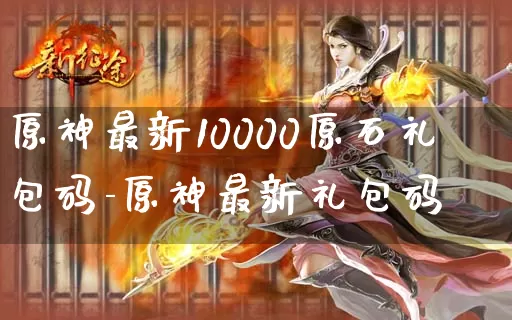 原神最新10000原石礼包码-原神最新礼包码_https://m.k5k1.com_游戏资讯_第1张