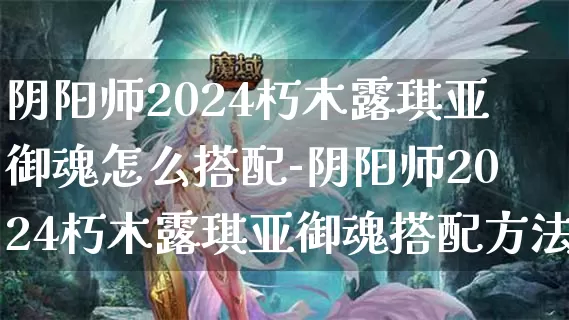 阴阳师2024朽木露琪亚御魂怎么搭配-阴阳师2024朽木露琪亚御魂搭配方法介绍攻略_https://m.k5k1.com_游戏攻略_第1张