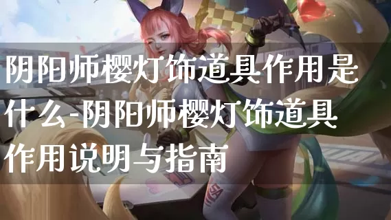 阴阳师樱灯饰道具作用是什么-阴阳师樱灯饰道具作用说明与指南_https://m.k5k1.com_游戏攻略_第1张
