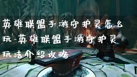 英雄联盟手游守护灵怎么玩-英雄联盟手游守护灵玩法介绍攻略_https://m.k5k1.com_游戏资讯_第1张